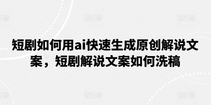 短剧如何用ai快速生成原创解说文案,短剧解说文案如何洗稿-聚富社