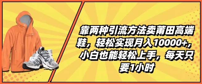 靠两种引流方法卖莆田高端鞋,轻松实现月入1W+,小白也能轻松上手,每天只要1小时【揭秘】-聚富社