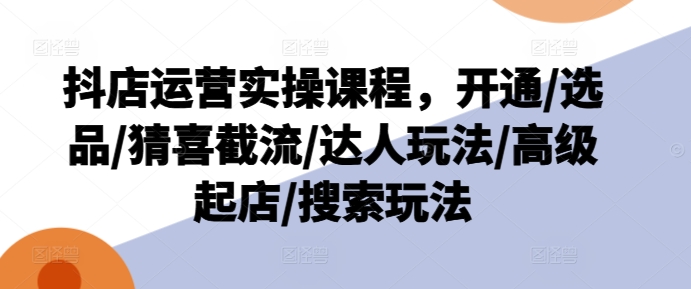 抖店运营实操课程,开通/选品/猜喜截流/达人玩法/高级起店/搜索玩法-聚富社