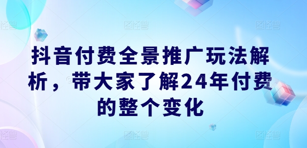 抖音付费全景推广玩法解析,带大家了解24年付费的整个变化-聚富社
