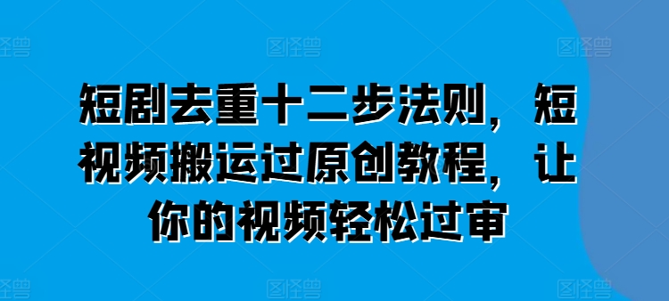 短剧去重十二步法则,短视频搬运过原创教程,让你的视频轻松过审-聚富社