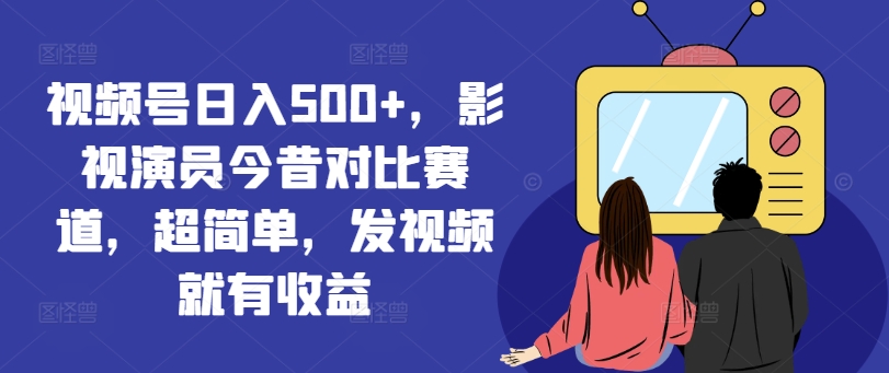 视频号日入500+,影视演员今昔对比赛道,超简单,发视频就有收益【揭秘】-聚富社