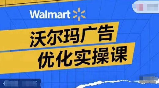 沃尔玛广告优化实操课,广告报告实操讲解,广告如何提高转化和ROAS等-聚富社