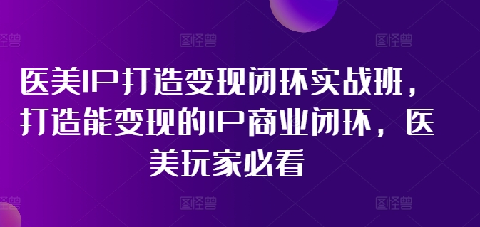 医美IP打造变现闭环实战班,打造能变现的IP商业闭环,医美玩家必看!-聚富社