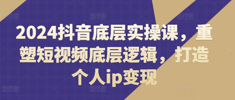 2024抖音底层实操课,重塑短视频底层逻辑,打造个人ip变现-聚富社