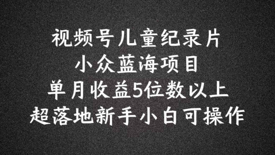 2024蓝海项目视频号儿童纪录片科普,单月收益5位数以上,新手小白可操作【揭秘】-聚富社