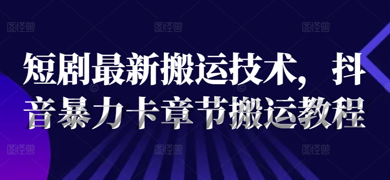 短剧最新搬运技术,抖音暴力卡章节搬运教程-聚富社