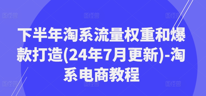 下半年淘系流量权重和爆款打造(24年7月更新)-淘系电商教程-聚富社