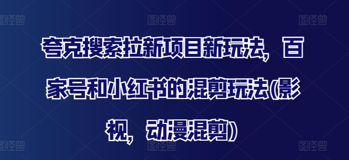 夸克搜索拉新项目新玩法,百家号和小红书的混剪玩法(影视,动漫混剪)-聚富社
