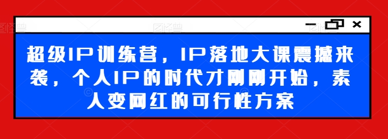 超级IP训练营,IP落地大课震撼来袭,个人IP的时代才刚刚开始,素人变网红的可行性方案-聚富社