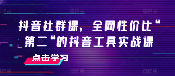 抖音社群课,全网性价比“第二“的抖音工具实战课-聚富社