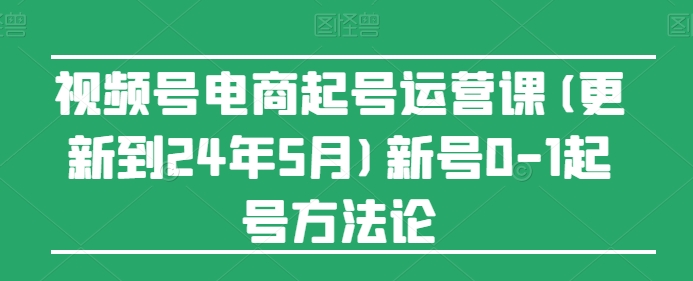 视频号电商起号运营课(更新24年7月)新号0-1起号方法论-聚富社
