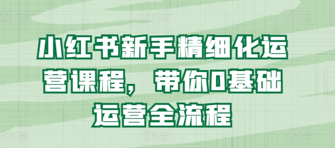 小红书新手精细化运营课程,带你0基础运营全流程-聚富社