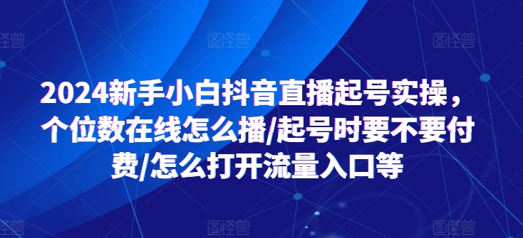 2024新手小白抖音直播起号实操,个位数在线怎么播/起号时要不要付费/怎么打开流量入口等-聚富社