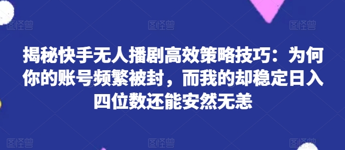 揭秘快手无人播剧高效策略技巧：为何你的账号频繁被封，而我的却稳定日入四位数还能安然无恙【揭秘】-聚富社