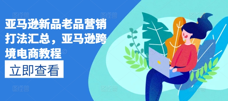 亚马逊新品老品营销打法汇总,亚马逊跨境电商教程-聚富社