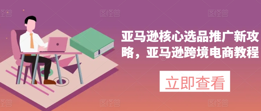 亚马逊核心选品推广新攻略,亚马逊跨境电商教程-聚富社