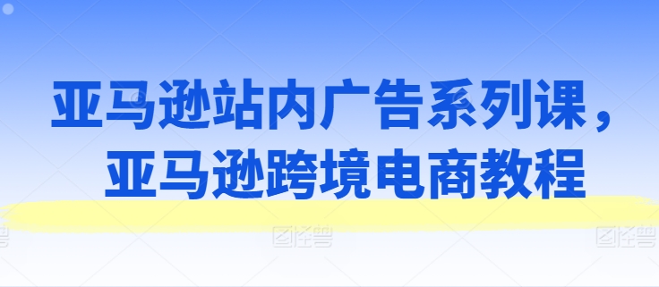 亚马逊站内广告系列课,亚马逊跨境电商教程-聚富社