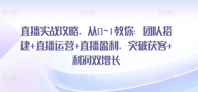 直播实战攻略,从0~1教你:团队搭建+直播运营+直播盈利,突破获客+利润双增长-聚富社