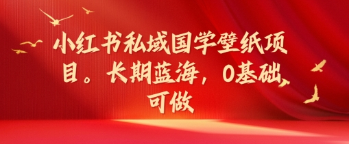 小红书私域国学壁纸项目,长期蓝海,0基础可做【揭秘】-聚富社