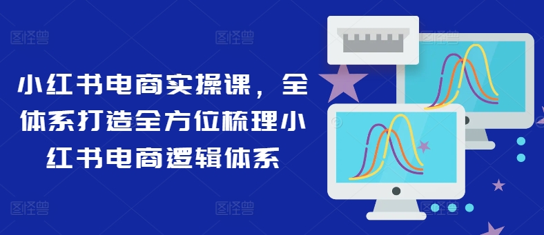 小红书电商实操课,全体系打造全方位梳理小红书电商逻辑体系-聚富社