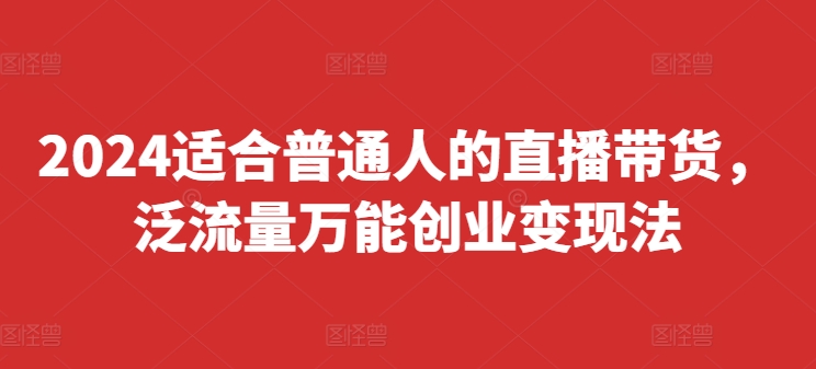 2024适合普通人的直播带货,泛流量万能创业变现法,上手快、落地快、起号快、变现快(更新8月)-聚富社