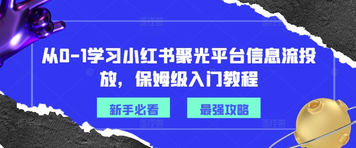 从0-1学习小红书聚光平台信息流投放,保姆级入门教程-聚富社