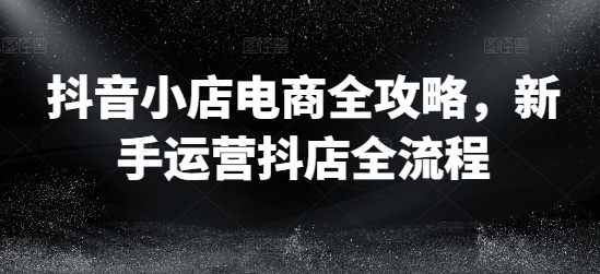 抖音小店电商全攻略,新手运营抖店全流程-聚富社