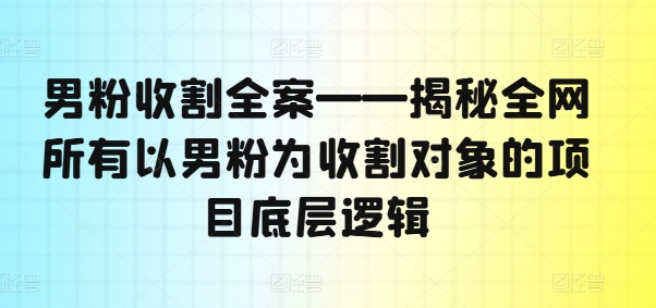 男粉收割全案——揭秘全网所有以男粉为收割对象的项目底层逻辑-聚富社