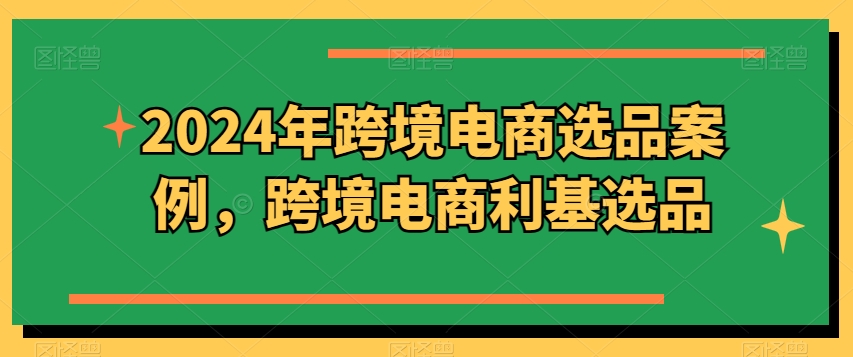 2024年跨境电商选品案例,跨境电商利基选品(更新)-聚富社