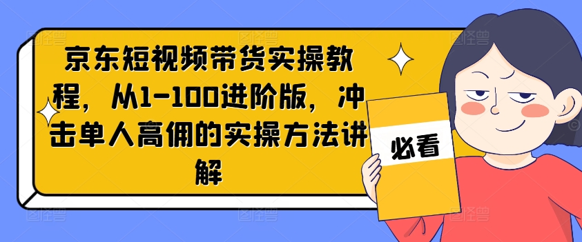 京东短视频带货实操教程,从1-100进阶版,冲击单人高佣的实操方法讲解-聚富社