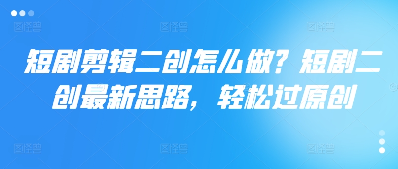 短剧剪辑二创怎么做?短剧二创最新思路,轻松过原创-聚富社