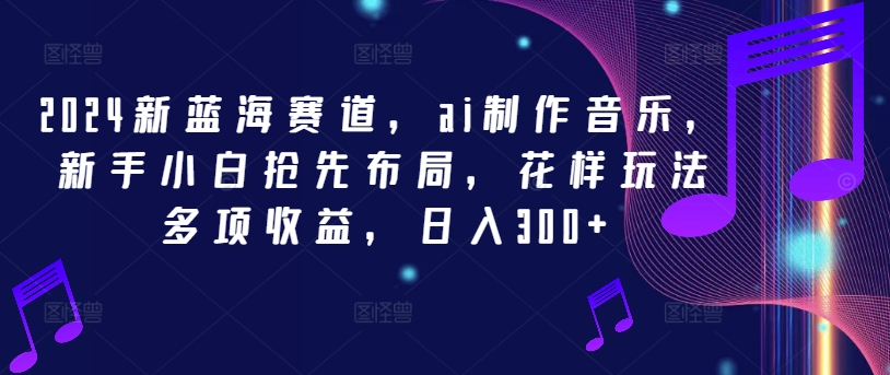 2024新蓝海赛道,ai制作音乐,新手小白抢先布局,花样玩法多项收益,日入300+【揭秘】-聚富社