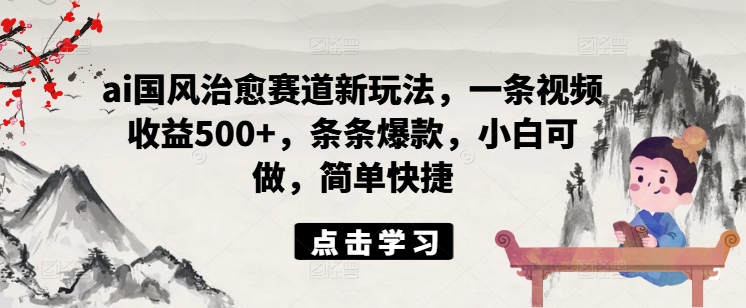 ai国风治愈赛道新玩法,一条视频收益500+,条条爆款,小白可做,简单快捷-聚富社