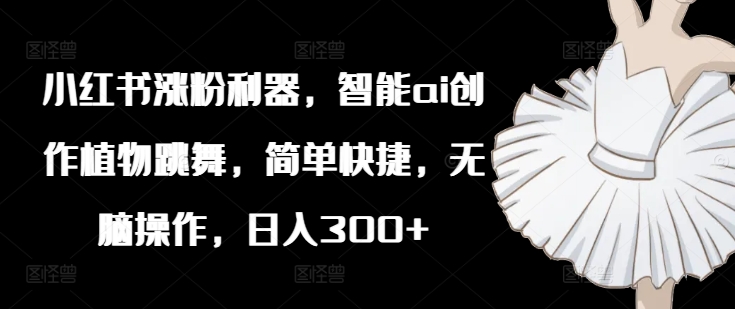 小红书涨粉利器,智能ai创作植物跳舞,简单快捷,无脑操作,日入300+-聚富社