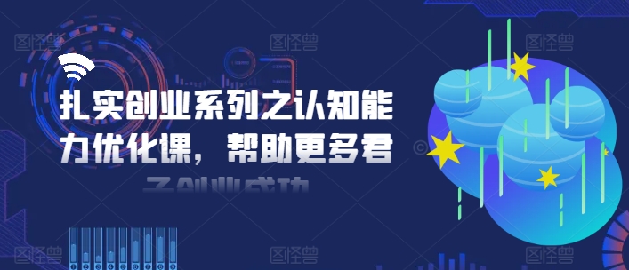 扎实创业系列之认知能力优化课,帮助更多君子创业成功-聚富社