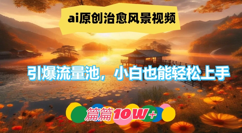 ai原创治愈风景视频,引爆流量池,小白也能轻松上手,篇篇10w+【揭秘】-聚富社