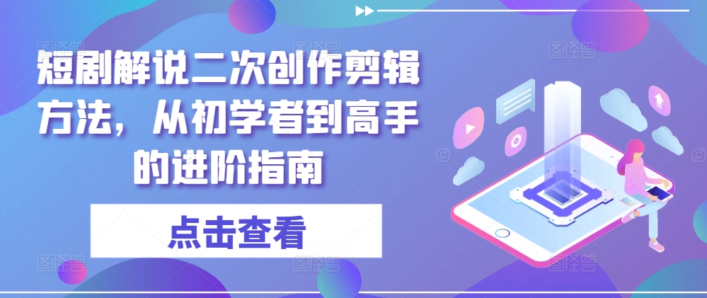 短剧解说二次创作剪辑方法,从初学者到高手的进阶指南-聚富社