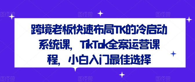 跨境老板快速布局TK的冷启动系统课,TikTok全案运营课程,小白入门最佳选择-聚富社