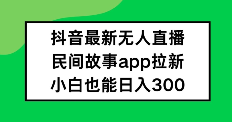 抖音无人直播,民间故事APP拉新,小白也能日入300+【揭秘】-聚富社
