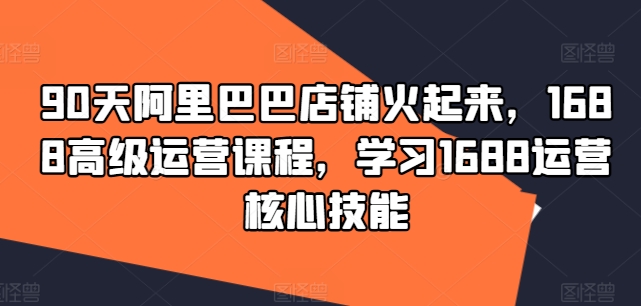 90天阿里巴巴店铺火起来,1688高级运营课程,学习1688运营核心技能-聚富社