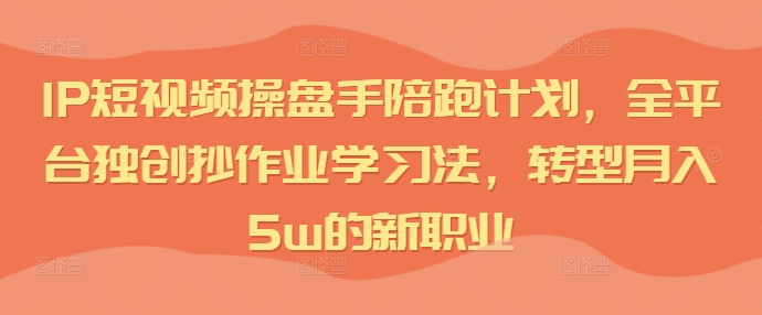 IP短视频操盘手陪跑计划,全平台独创抄作业学习法,转型月入5w的新职业-聚富社