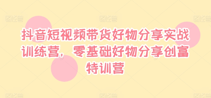抖音短视频带货好物分享实战训练营,零基础好物分享创富特训营-聚富社