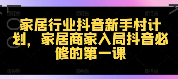 家居行业抖音新手村计划,家居商家入局抖音必修的第一课-聚富社