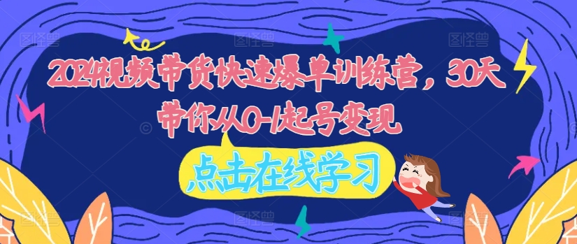2024视频带货快速爆单训练营,30天带你从0-1起号变现-聚富社