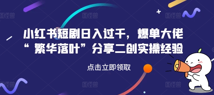 小红书短剧日入过千,爆单大佬“繁华落叶”分享二创实操经验-聚富社