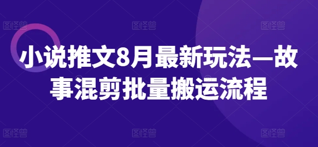 小说推文8月最新玩法—故事混剪批量搬运流程-聚富社