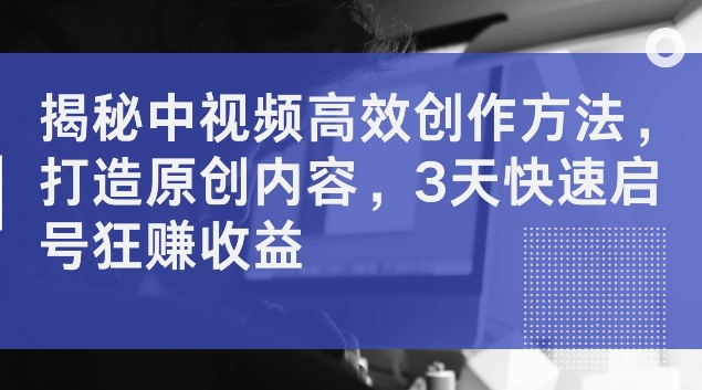 揭秘中视频高效创作方法,打造原创内容,3天快速启号狂赚收益【揭秘】-聚富社