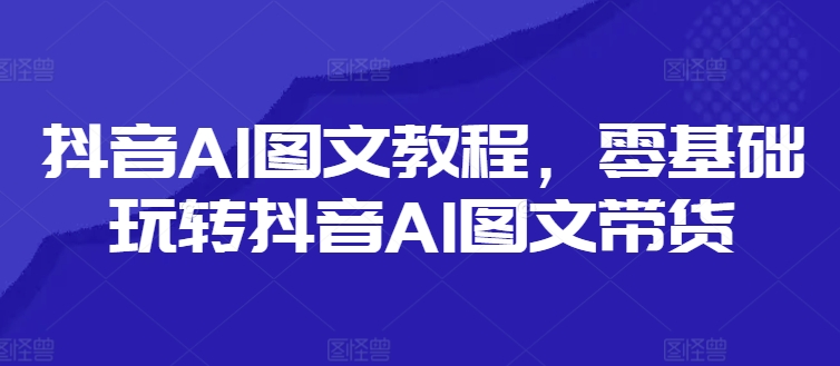 抖音AI图文教程,零基础玩转抖音AI图文带货-聚富社