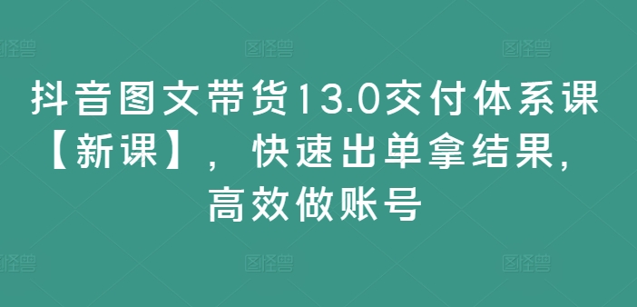 抖音图文带货13.0交付体系课【新课】,快速出单拿结果,高效做账号-聚富社